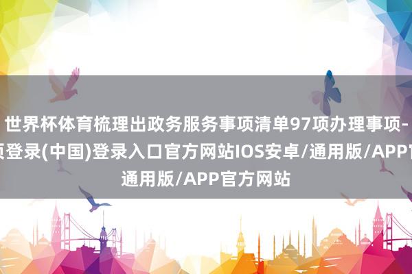 世界杯体育梳理出政务服务事项清单97项办理事项-开云网页登录(中国)登录入口官方网站IOS安卓/通用版/APP官方网站