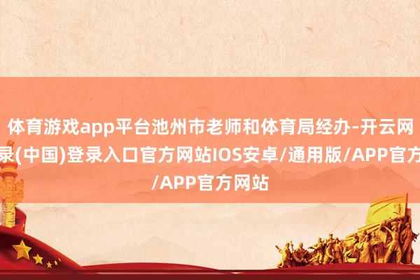 体育游戏app平台池州市老师和体育局经办-开云网页登录(中国)登录入口官方网站IOS安卓/通用版/APP官方网站
