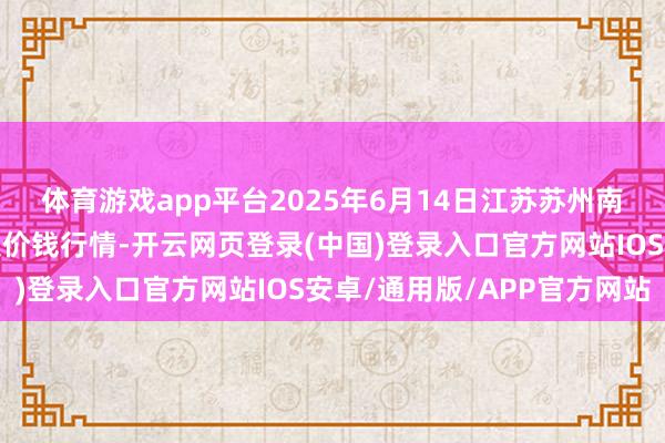 体育游戏app平台2025年6月14日江苏苏州南环桥农副居品批发市集价钱行情-开云网页登录(中国)登录入口官方网站IOS安卓/通用版/APP官方网站