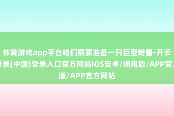 体育游戏app平台咱们需要准备一只巨型螃蟹-开云网页登录(中国)登录入口官方网站IOS安卓/通用版/APP官方网站