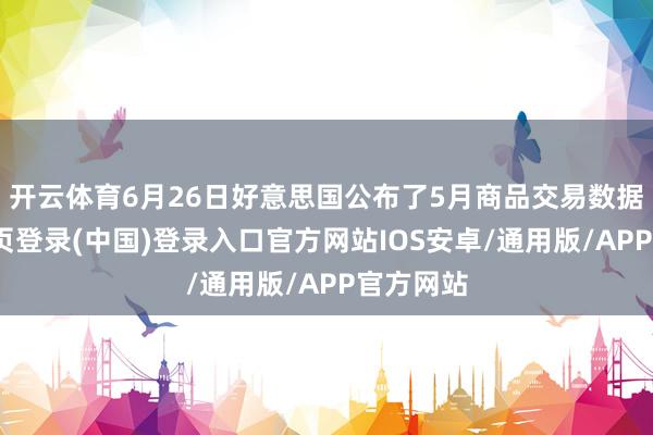 开云体育6月26日好意思国公布了5月商品交易数据-开云网页登录(中国)登录入口官方网站IOS安卓/通用版/APP官方网站