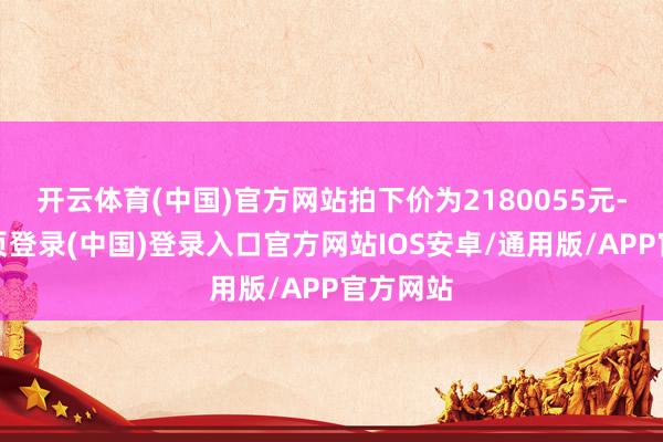 开云体育(中国)官方网站拍下价为2180055元-开云网页登录(中国)登录入口官方网站IOS安卓/通用版/APP官方网站