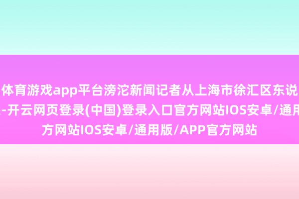 体育游戏app平台滂沱新闻记者从上海市徐汇区东说念主民稽察院获悉-开云网页登录(中国)登录入口官方网站IOS安卓/通用版/APP官方网站
