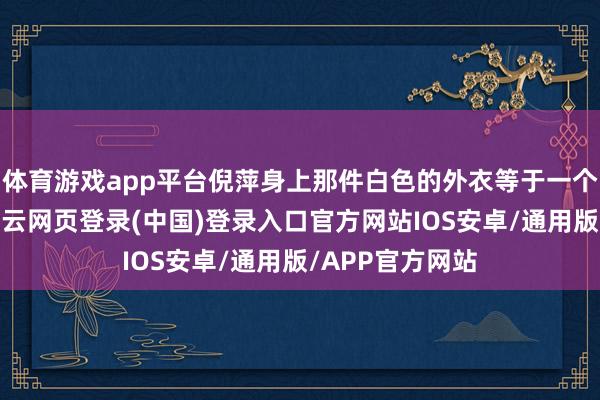 体育游戏app平台倪萍身上那件白色的外衣等于一个生效的聘请-开云网页登录(中国)登录入口官方网站IOS安卓/通用版/APP官方网站