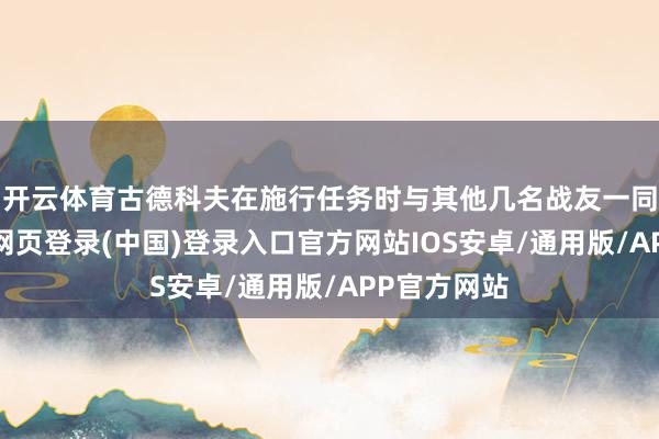 开云体育古德科夫在施行任务时与其他几名战友一同殉职-开云网页登录(中国)登录入口官方网站IOS安卓/通用版/APP官方网站