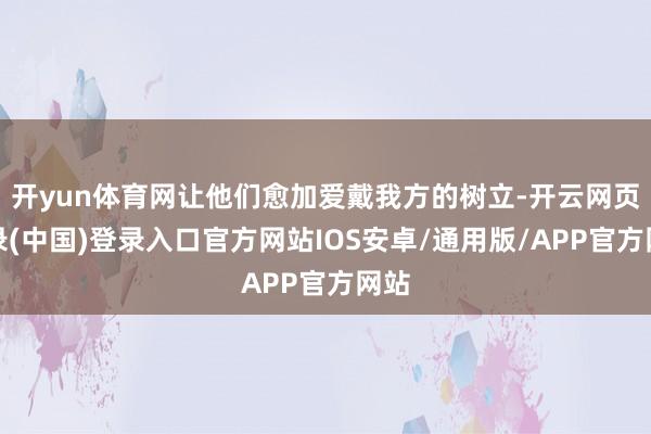 开yun体育网让他们愈加爱戴我方的树立-开云网页登录(中国)登录入口官方网站IOS安卓/通用版/APP官方网站