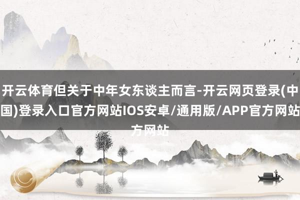 开云体育但关于中年女东谈主而言-开云网页登录(中国)登录入口官方网站IOS安卓/通用版/APP官方网站