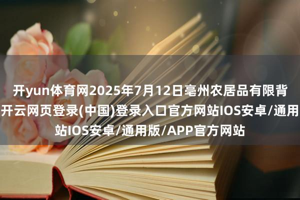 开yun体育网2025年7月12日亳州农居品有限背负公司价钱行情-开云网页登录(中国)登录入口官方网站IOS安卓/通用版/APP官方网站