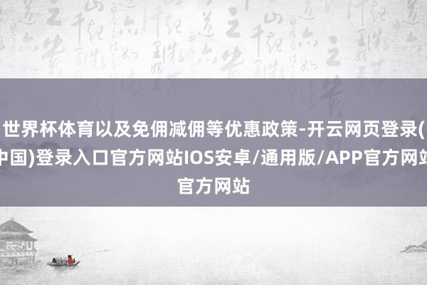 世界杯体育以及免佣减佣等优惠政策-开云网页登录(中国)登录入口官方网站IOS安卓/通用版/APP官方网站