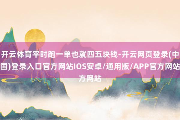 开云体育平时跑一单也就四五块钱-开云网页登录(中国)登录入口官方网站IOS安卓/通用版/APP官方网站