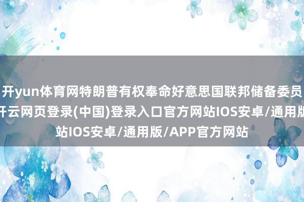 开yun体育网特朗普有权奉命好意思国联邦储备委员会主席鲍威尔-开云网页登录(中国)登录入口官方网站IOS安卓/通用版/APP官方网站