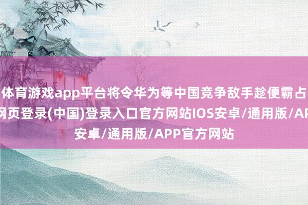 体育游戏app平台将令华为等中国竞争敌手趁便霸占阛阓-开云网页登录(中国)登录入口官方网站IOS安卓/通用版/APP官方网站