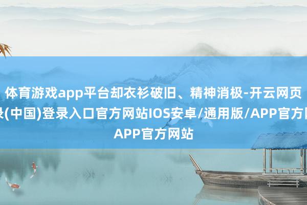 体育游戏app平台却衣衫破旧、精神消极-开云网页登录(中国)登录入口官方网站IOS安卓/通用版/APP官方网站
