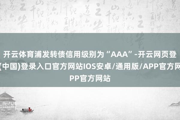开云体育浦发转债信用级别为“AAA”-开云网页登录(中国)登录入口官方网站IOS安卓/通用版/APP官方网站
