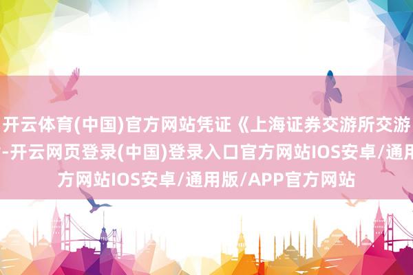开云体育(中国)官方网站凭证《上海证券交游所交游国法》的联系纪律-开云网页登录(中国)登录入口官方网站IOS安卓/通用版/APP官方网站