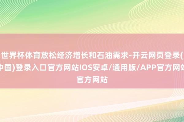 世界杯体育放松经济增长和石油需求-开云网页登录(中国)登录入口官方网站IOS安卓/通用版/APP官方网站