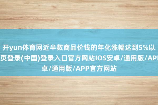 开yun体育网近半数商品价钱的年化涨幅达到5%以上-开云网页登录(中国)登录入口官方网站IOS安卓/通用版/APP官方网站