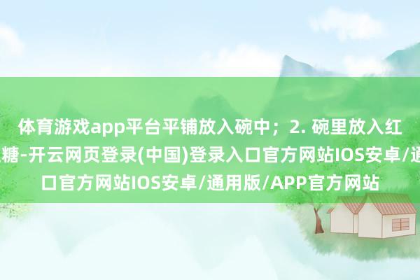 体育游戏app平台平铺放入碗中；2. 碗里放入红枣、黄芪、枸杞、红糖-开云网页登录(中国)登录入口官方网站IOS安卓/通用版/APP官方网站