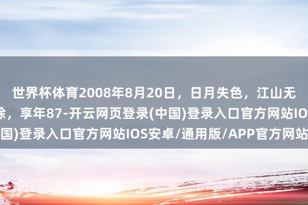 世界杯体育2008年8月20日，日月失色，江山无光，一位睿智魁首消除，享年87-开云网页登录(中国)登录入口官方网站IOS安卓/通用版/APP官方网站