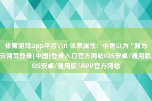 体育游戏app平台\n 体表属性：中医以为“背为阳中之阳”-开云网页登录(中国)登录入口官方网站IOS安卓/通用版/APP官方网站