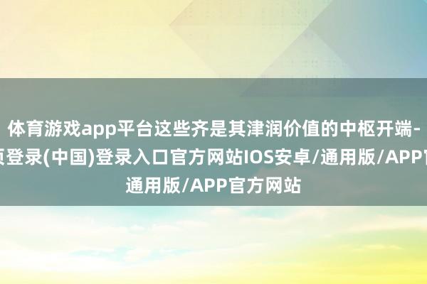 体育游戏app平台这些齐是其津润价值的中枢开端-开云网页登录(中国)登录入口官方网站IOS安卓/通用版/APP官方网站