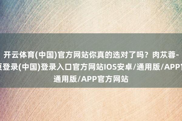 开云体育(中国)官方网站你真的选对了吗？肉苁蓉-开云网页登录(中国)登录入口官方网站IOS安卓/通用版/APP官方网站