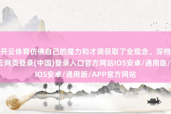 开云体育仿佛自己的魔力和才调获取了全观念、深档次的招供-开云网页登录(中国)登录入口官方网站IOS安卓/通用版/APP官方网站