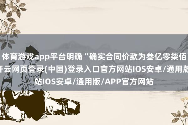 体育游戏app平台明确“确实合同价款为叁亿零柒佰壹拾玖万元”-开云网页登录(中国)登录入口官方网站IOS安卓/通用版/APP官方网站