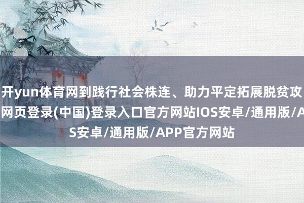 开yun体育网到践行社会株连、助力平定拓展脱贫攻坚效力-开云网页登录(中国)登录入口官方网站IOS安卓/通用版/APP官方网站
