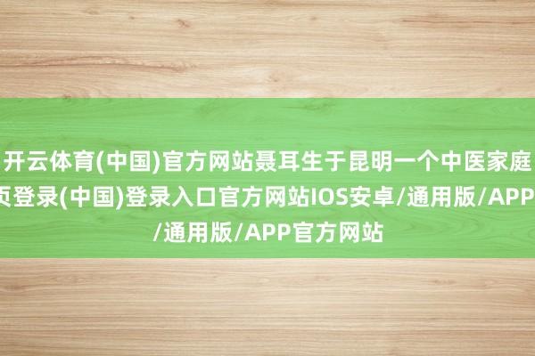 开云体育(中国)官方网站聂耳生于昆明一个中医家庭-开云网页登录(中国)登录入口官方网站IOS安卓/通用版/APP官方网站