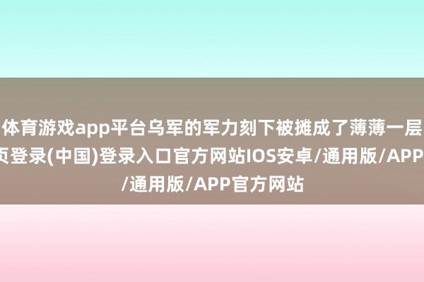 体育游戏app平台乌军的军力刻下被摊成了薄薄一层-开云网页登录(中国)登录入口官方网站IOS安卓/通用版/APP官方网站