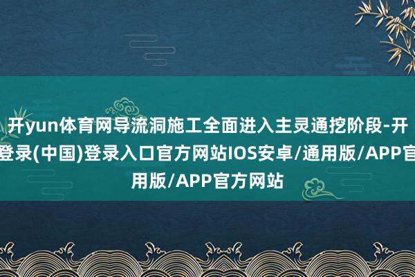 开yun体育网导流洞施工全面进入主灵通挖阶段-开云网页登录(中国)登录入口官方网站IOS安卓/通用版/APP官方网站