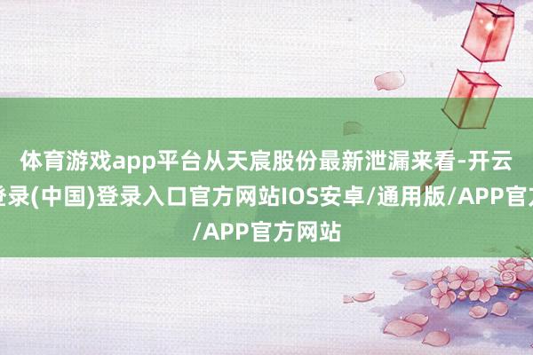 体育游戏app平台　　从天宸股份最新泄漏来看-开云网页登录(中国)登录入口官方网站IOS安卓/通用版/APP官方网站