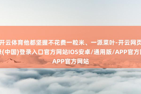 开云体育他都坚握不花费一粒米、一派菜叶-开云网页登录(中国)登录入口官方网站IOS安卓/通用版/APP官方网站