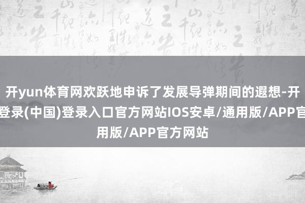 开yun体育网欢跃地申诉了发展导弹期间的遐想-开云网页登录(中国)登录入口官方网站IOS安卓/通用版/APP官方网站