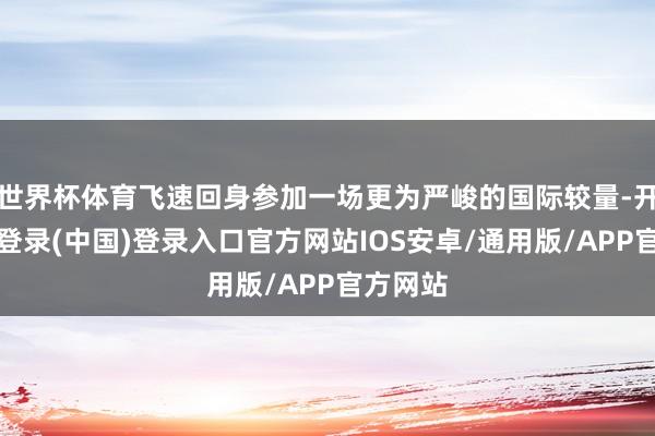 世界杯体育飞速回身参加一场更为严峻的国际较量-开云网页登录(中国)登录入口官方网站IOS安卓/通用版/APP官方网站
