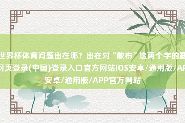 世界杯体育问题出在哪？出在对“散布”这两个字的露出上-开云网页登录(中国)登录入口官方网站IOS安卓/通用版/APP官方网站