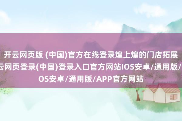 开云网页版 (中国)官方在线登录煌上煌的门店拓展不达预期-开云网页登录(中国)登录入口官方网站IOS安卓/通用版/APP官方网站