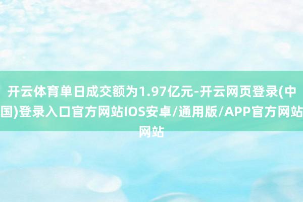 开云体育单日成交额为1.97亿元-开云网页登录(中国)登录入口官方网站IOS安卓/通用版/APP官方网站