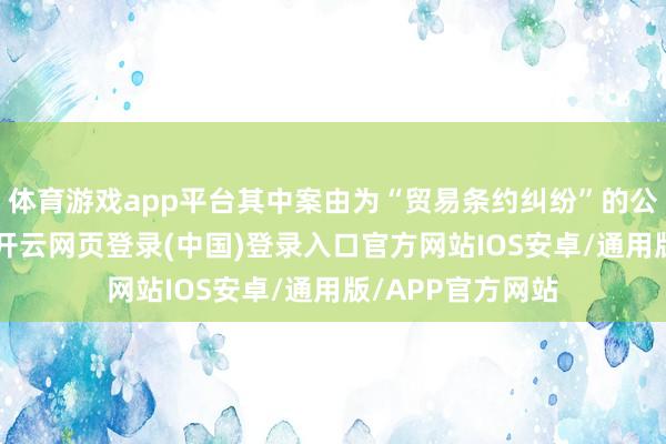 体育游戏app平台其中案由为“贸易条约纠纷”的公告以38则居首-开云网页登录(中国)登录入口官方网站IOS安卓/通用版/APP官方网站