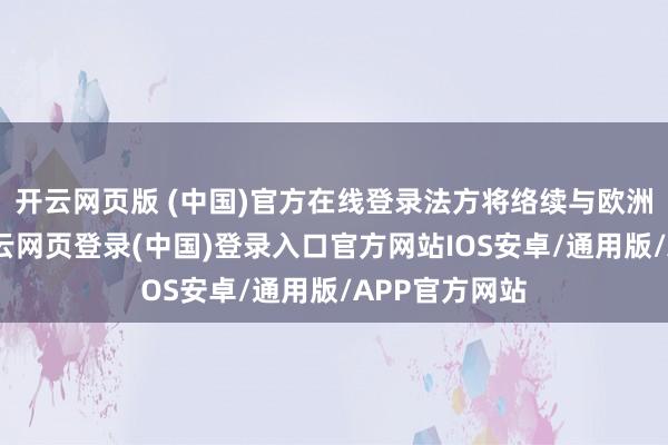 开云网页版 (中国)官方在线登录法方将络续与欧洲伙伴一齐-开云网页登录(中国)登录入口官方网站IOS安卓/通用版/APP官方网站