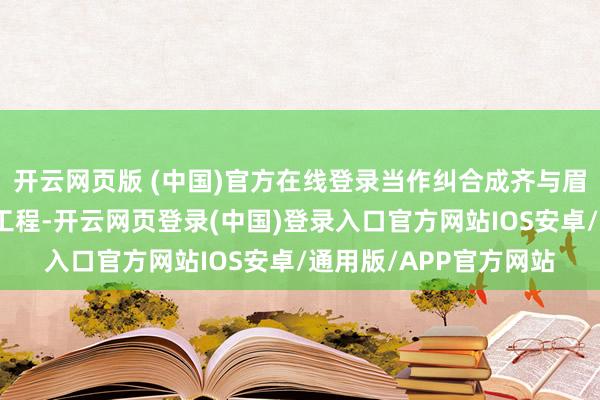 开云网页版 (中国)官方在线登录当作纠合成齐与眉山的病笃轨说念交通工程-开云网页登录(中国)登录入口官方网站IOS安卓/通用版/APP官方网站