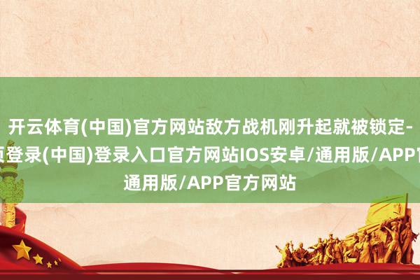 开云体育(中国)官方网站敌方战机刚升起就被锁定-开云网页登录(中国)登录入口官方网站IOS安卓/通用版/APP官方网站