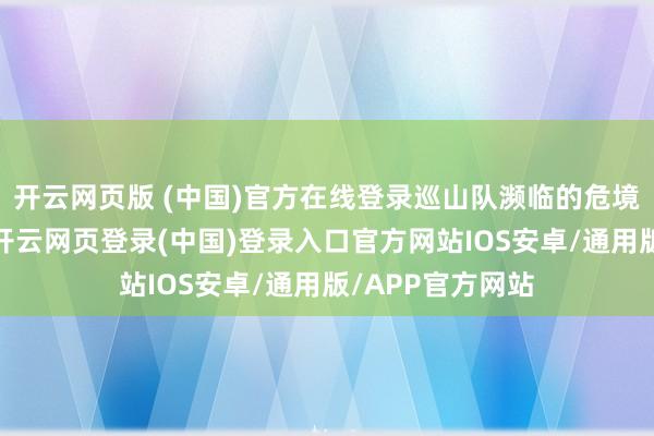 开云网页版 (中国)官方在线登录巡山队濒临的危境不单是是枪口-开云网页登录(中国)登录入口官方网站IOS安卓/通用版/APP官方网站