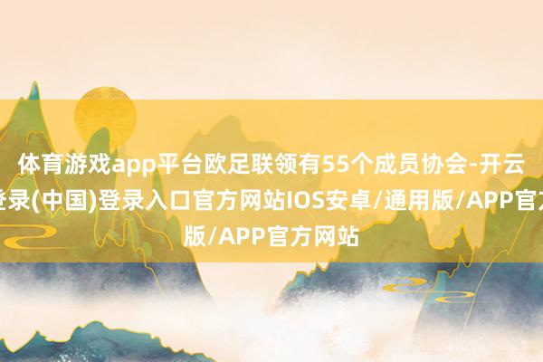 体育游戏app平台欧足联领有55个成员协会-开云网页登录(中国)登录入口官方网站IOS安卓/通用版/APP官方网站
