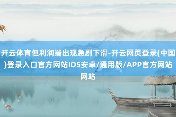 开云体育但利润端出现急剧下滑-开云网页登录(中国)登录入口官方网站IOS安卓/通用版/APP官方网站
