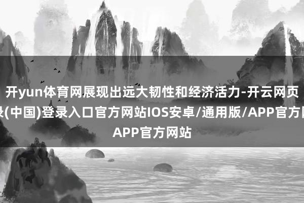 开yun体育网展现出远大韧性和经济活力-开云网页登录(中国)登录入口官方网站IOS安卓/通用版/APP官方网站