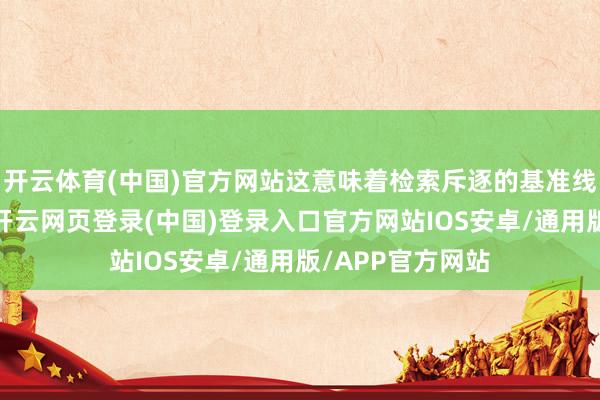 开云体育(中国)官方网站这意味着检索斥逐的基准线被举座举高了-开云网页登录(中国)登录入口官方网站IOS安卓/通用版/APP官方网站