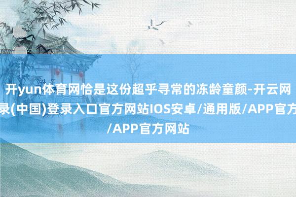 开yun体育网恰是这份超乎寻常的冻龄童颜-开云网页登录(中国)登录入口官方网站IOS安卓/通用版/APP官方网站