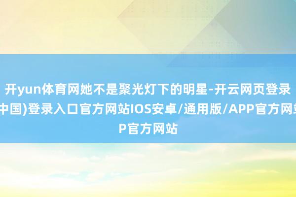 开yun体育网她不是聚光灯下的明星-开云网页登录(中国)登录入口官方网站IOS安卓/通用版/APP官方网站